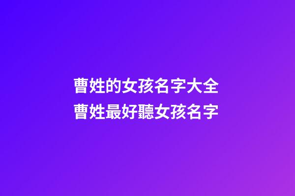 曹姓的女孩名字大全 曹姓最好聽女孩名字-第1張-公司起名-玄機派